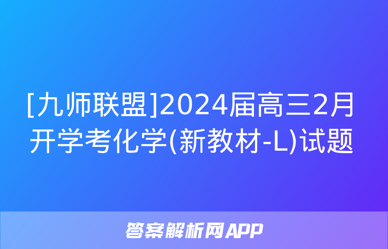 [九师联盟]2024届高三2月开学考化学(新教材-L)试题