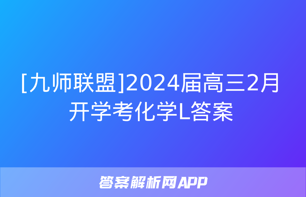 [九师联盟]2024届高三2月开学考化学L答案