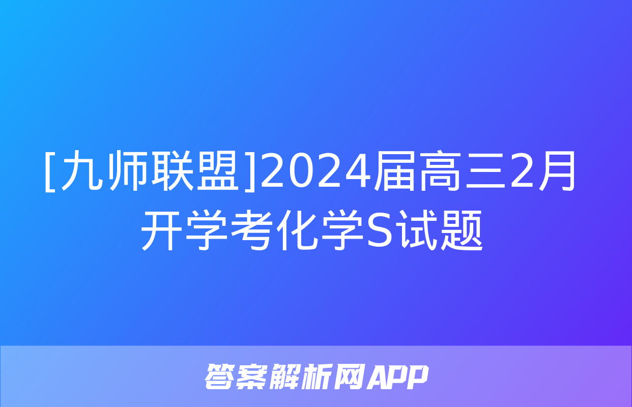 [九师联盟]2024届高三2月开学考化学S试题