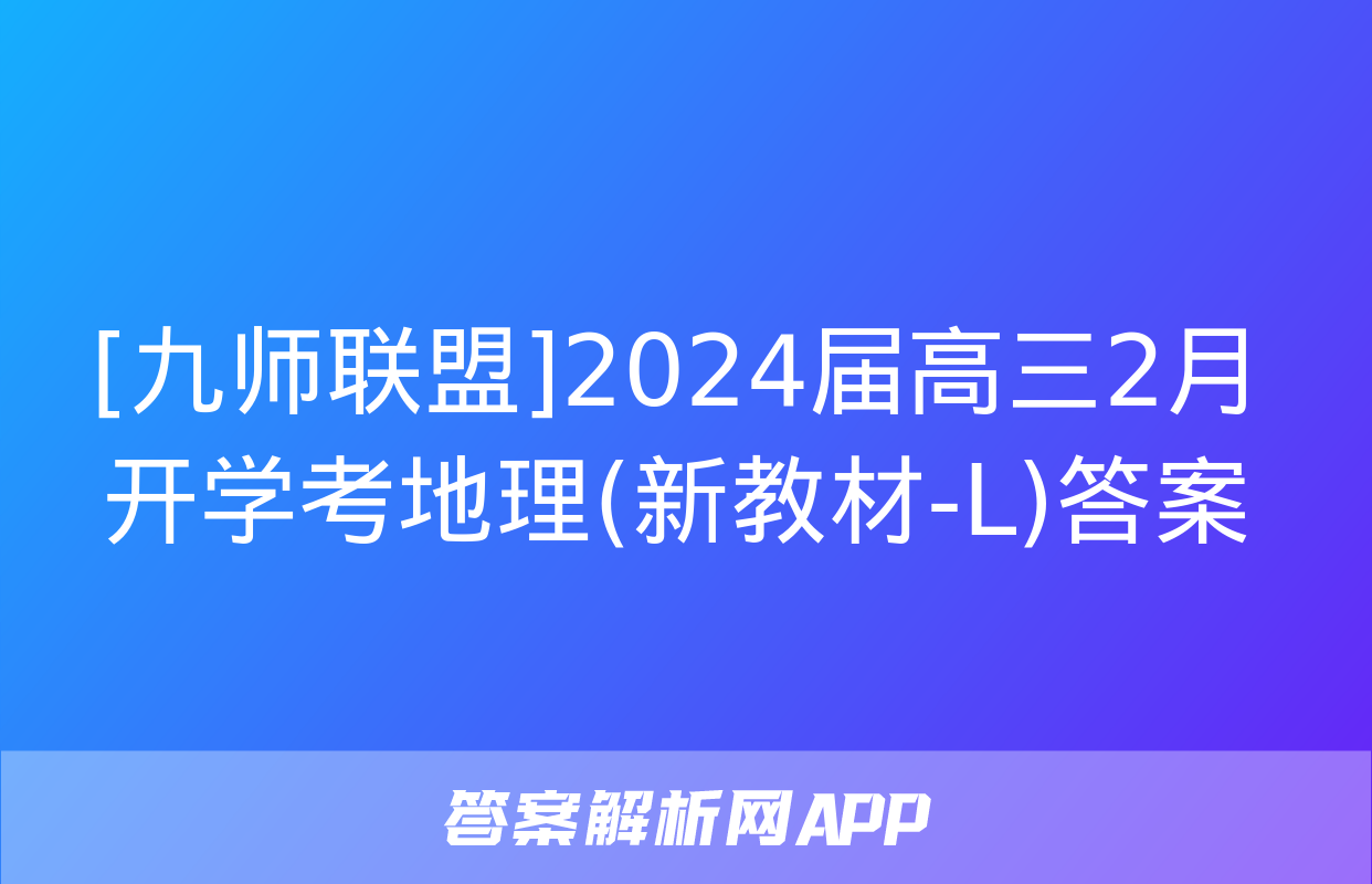 [九师联盟]2024届高三2月开学考地理(新教材-L)答案