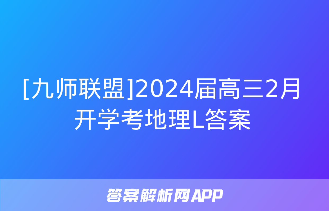 [九师联盟]2024届高三2月开学考地理L答案