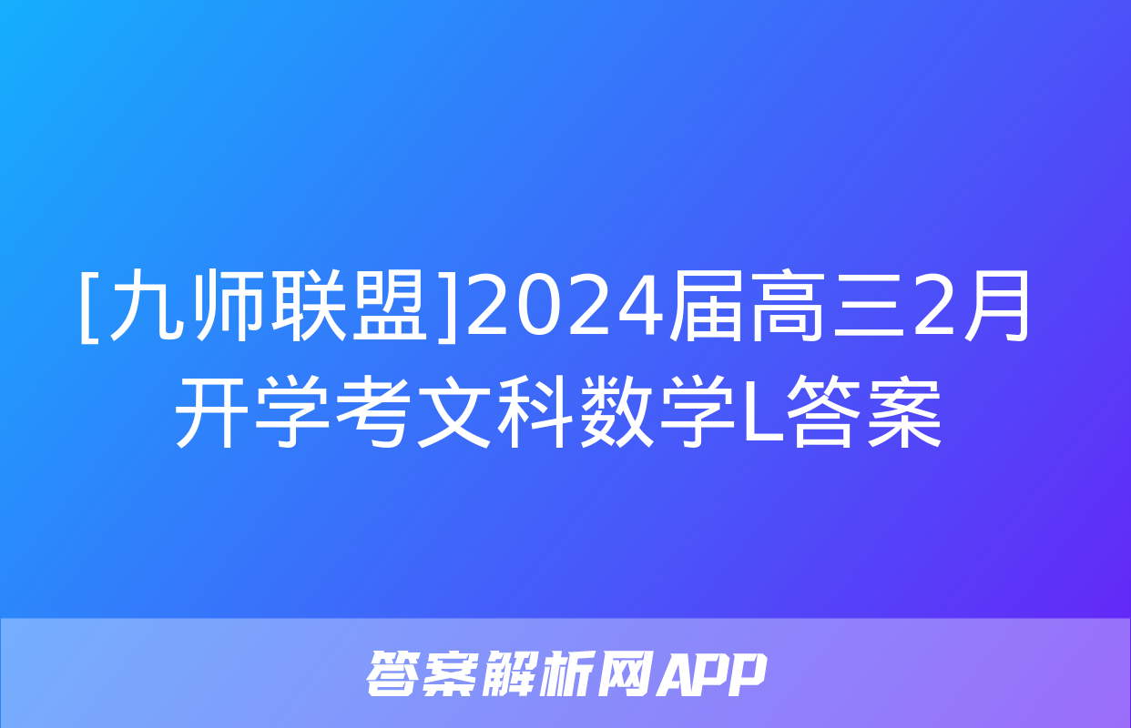 [九师联盟]2024届高三2月开学考文科数学L答案