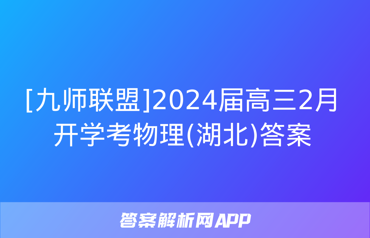 [九师联盟]2024届高三2月开学考物理(湖北)答案