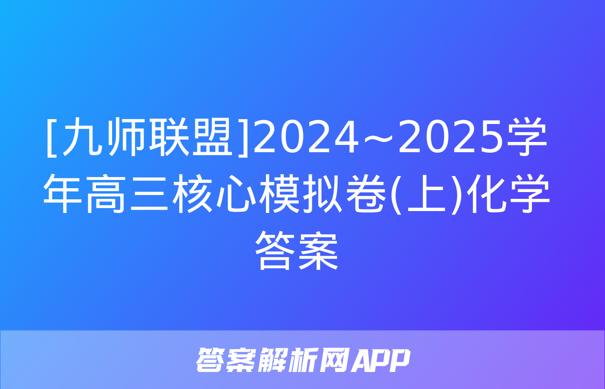 [九师联盟]2024~2025学年高三核心模拟卷(上)化学答案