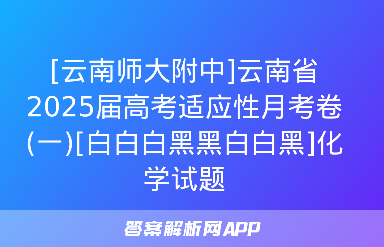 [云南师大附中]云南省2025届高考适应性月考卷(一)[白白白黑黑白白黑]化学试题