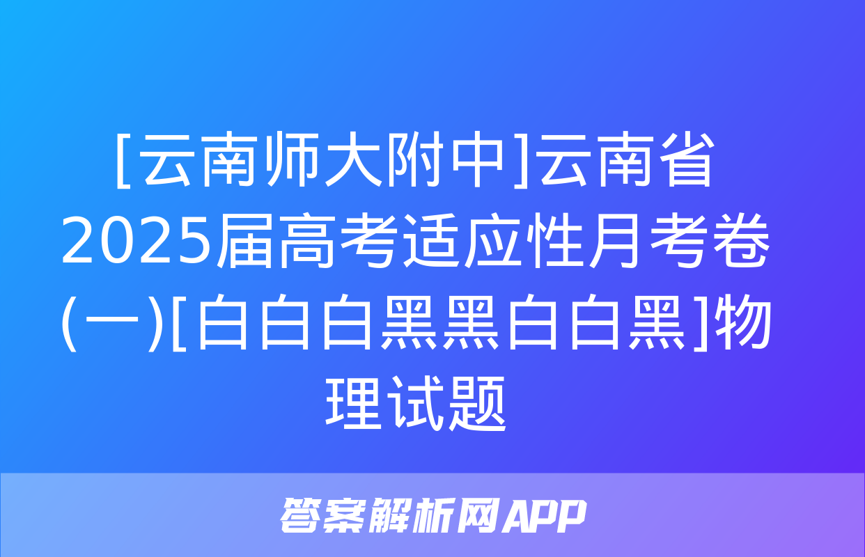 [云南师大附中]云南省2025届高考适应性月考卷(一)[白白白黑黑白白黑]物理试题