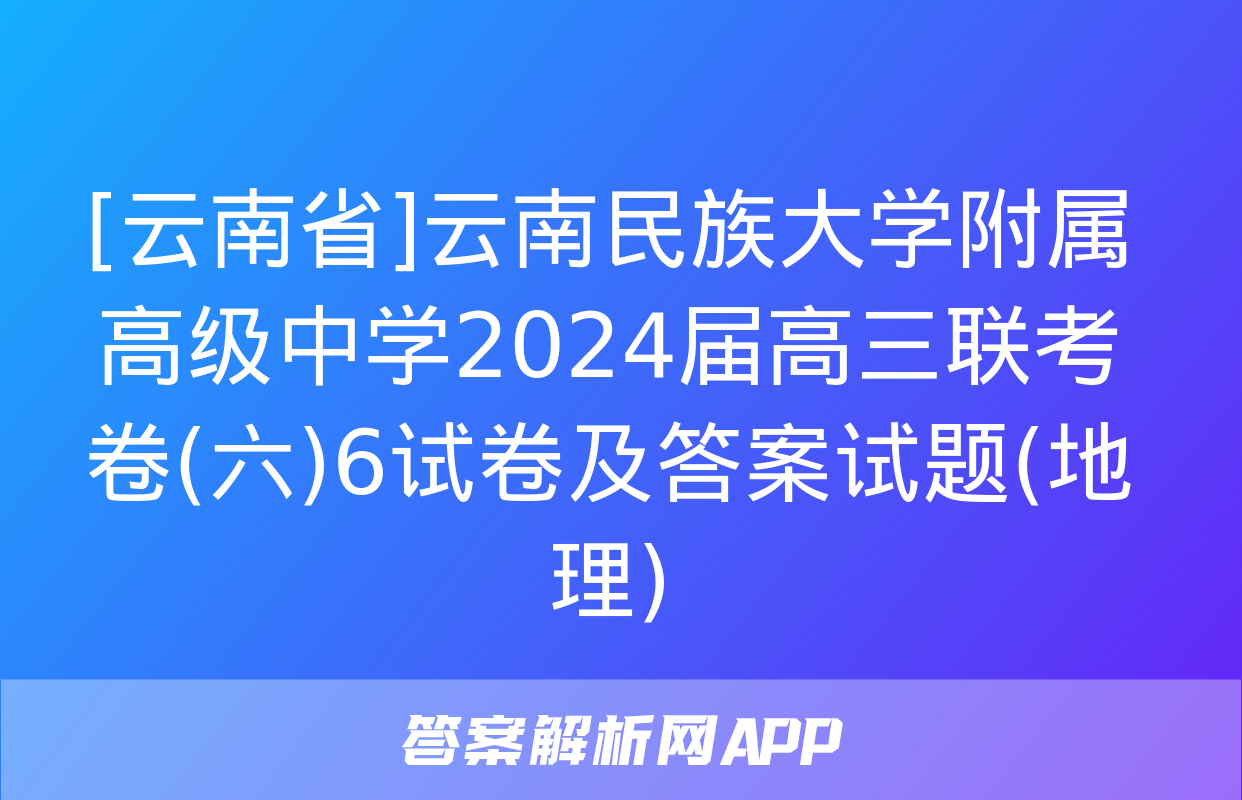 [云南省]云南民族大学附属高级中学2024届高三联考卷(六)6试卷及答案试题(地理)