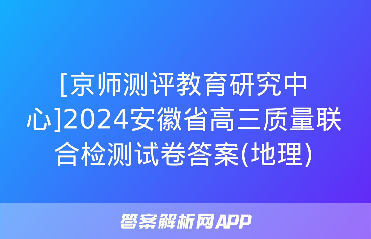 [京师测评教育研究中心]2024安徽省高三质量联合检测试卷答案(地理)