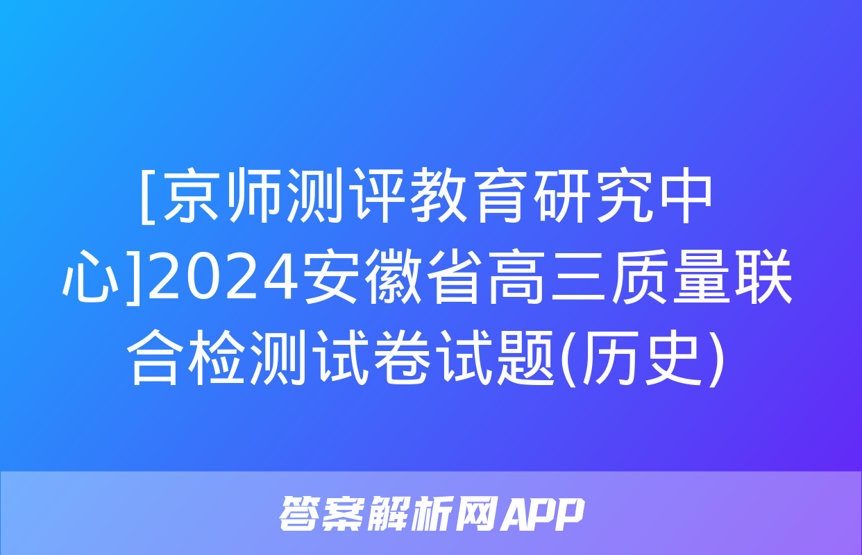 [京师测评教育研究中心]2024安徽省高三质量联合检测试卷试题(历史)