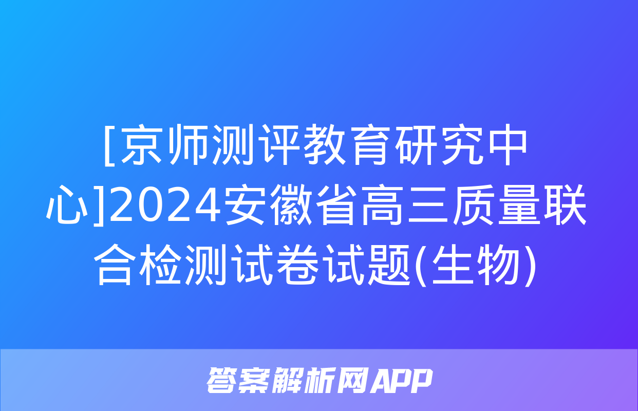 [京师测评教育研究中心]2024安徽省高三质量联合检测试卷试题(生物)