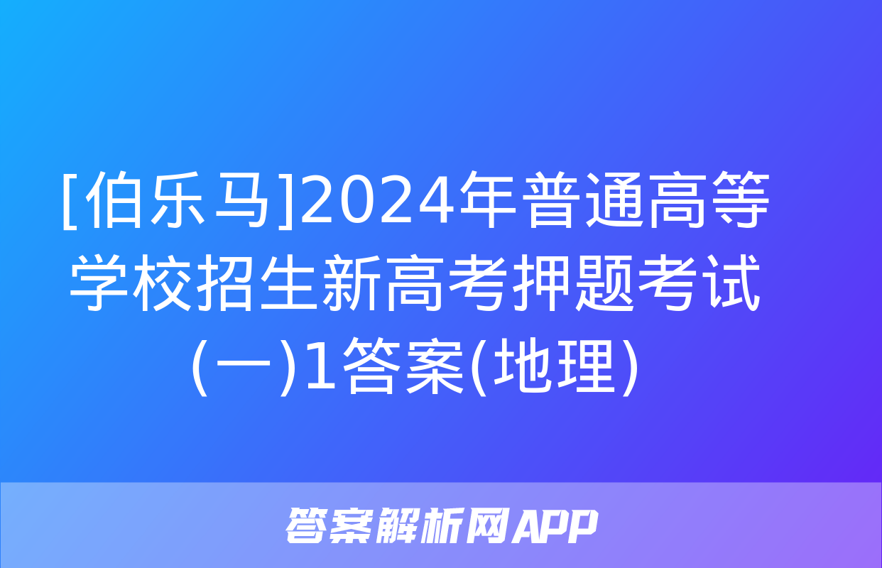 [伯乐马]2024年普通高等学校招生新高考押题考试(一)1答案(地理)