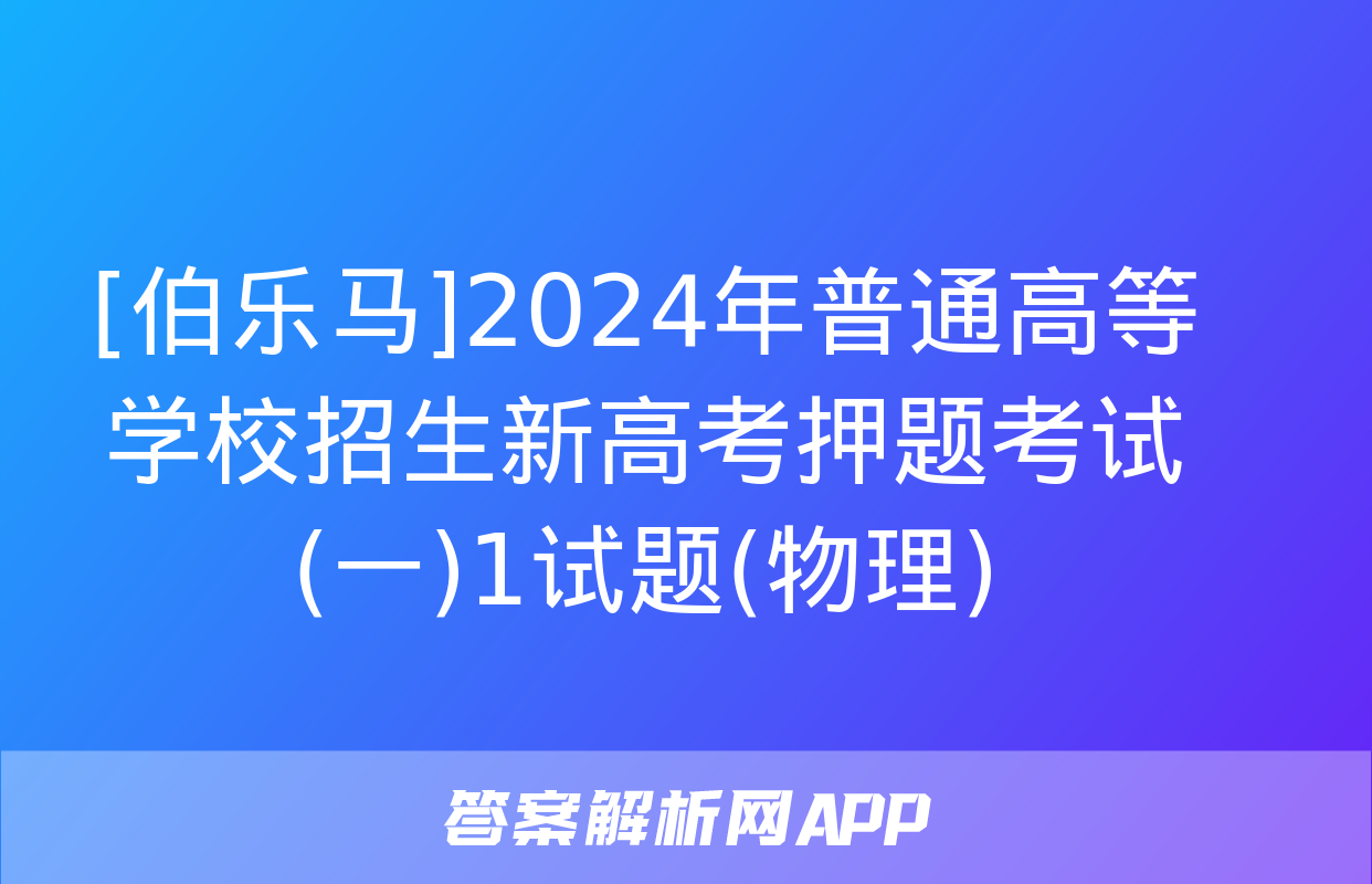 [伯乐马]2024年普通高等学校招生新高考押题考试(一)1试题(物理)