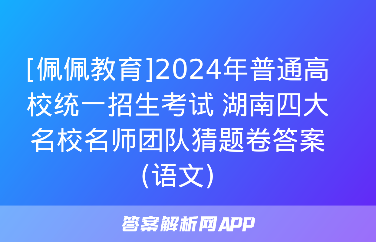 [佩佩教育]2024年普通高校统一招生考试 湖南四大名校名师团队猜题卷答案(语文)