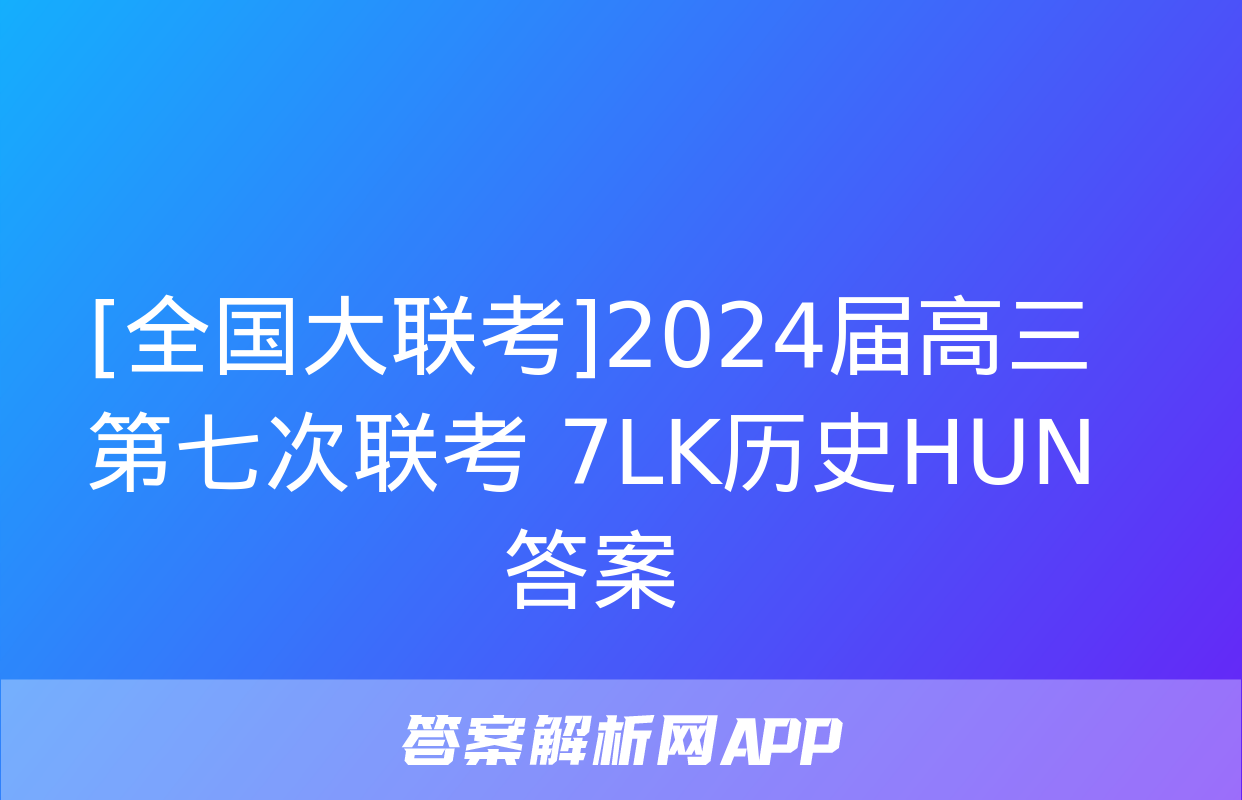 [全国大联考]2024届高三第七次联考 7LK历史HUN答案