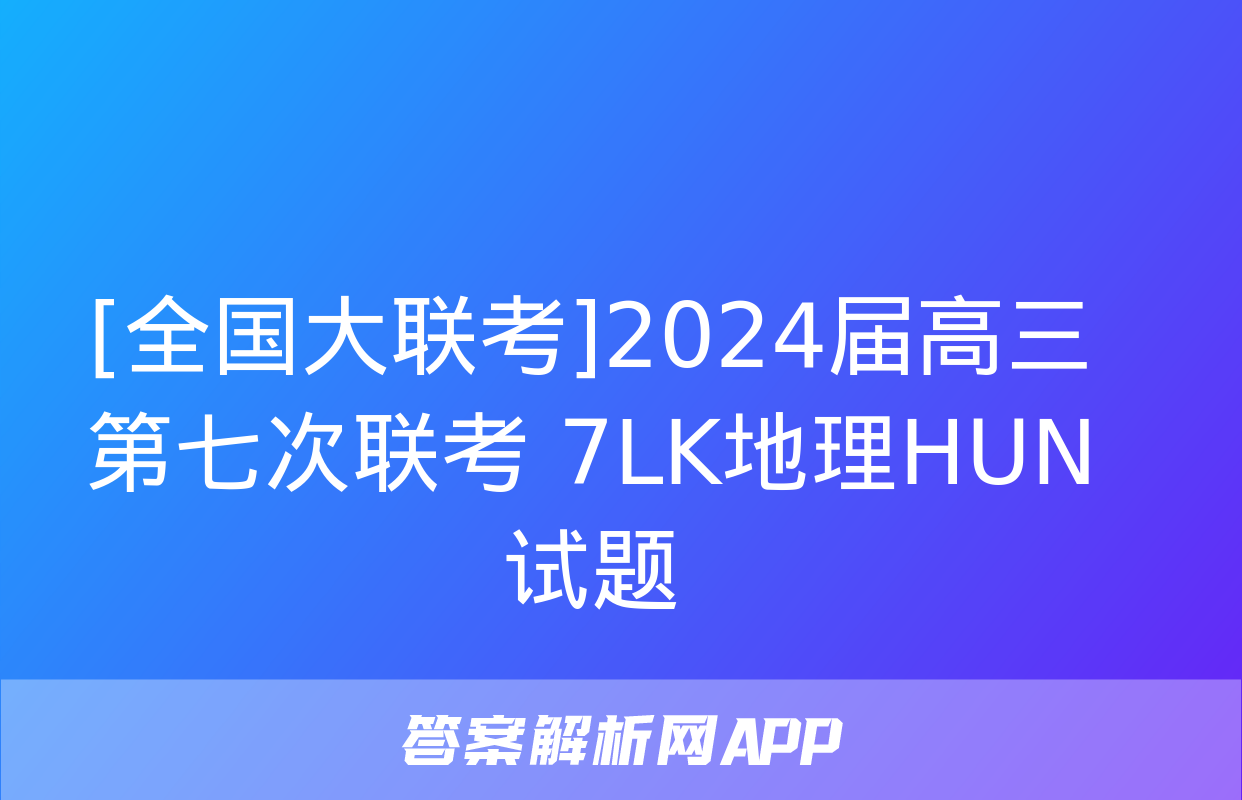 [全国大联考]2024届高三第七次联考 7LK地理HUN试题