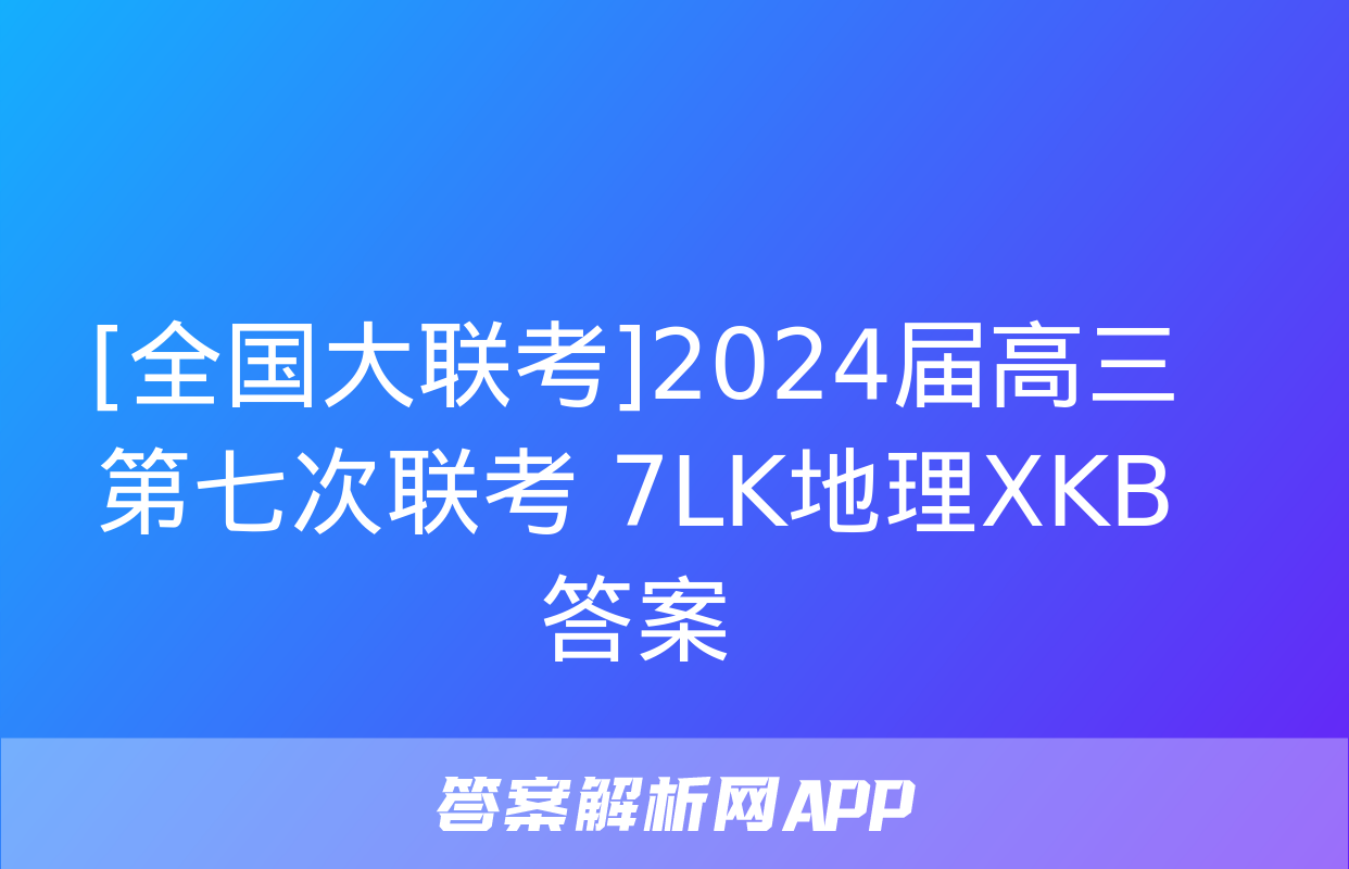 [全国大联考]2024届高三第七次联考 7LK地理XKB答案