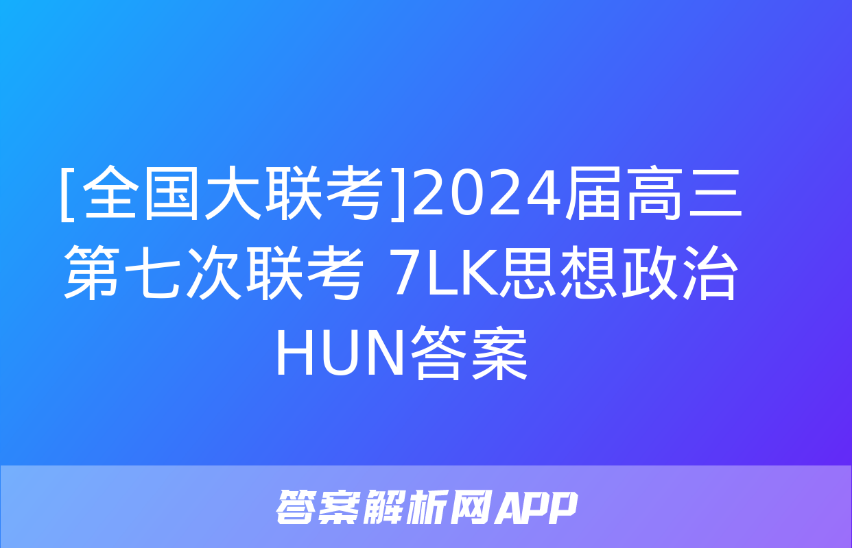 [全国大联考]2024届高三第七次联考 7LK思想政治HUN答案