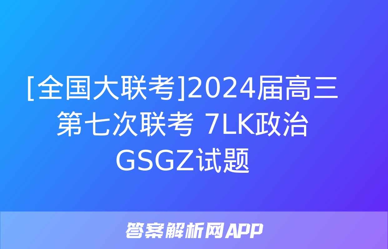 [全国大联考]2024届高三第七次联考 7LK政治GSGZ试题