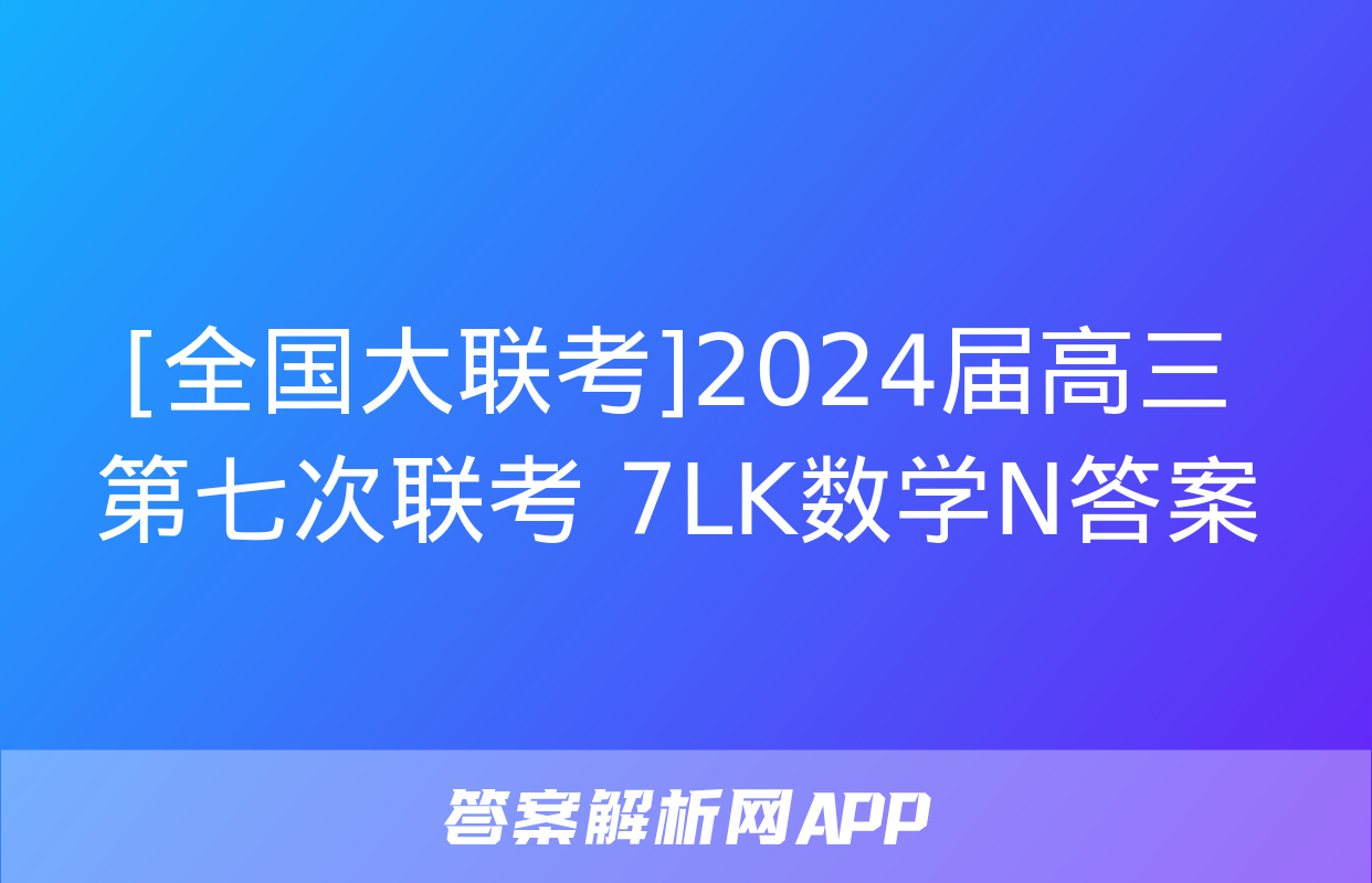 [全国大联考]2024届高三第七次联考 7LK数学N答案