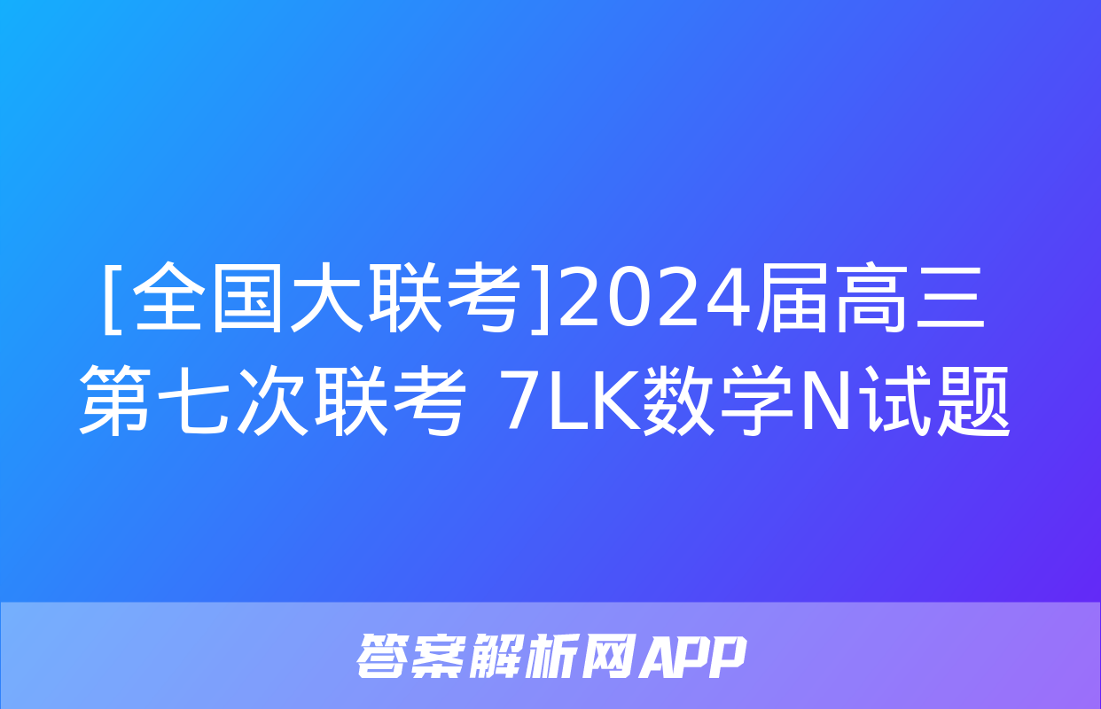 [全国大联考]2024届高三第七次联考 7LK数学N试题