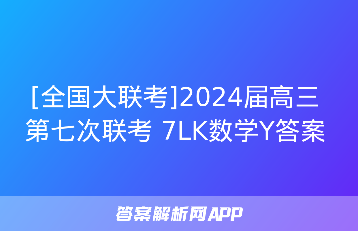 [全国大联考]2024届高三第七次联考 7LK数学Y答案