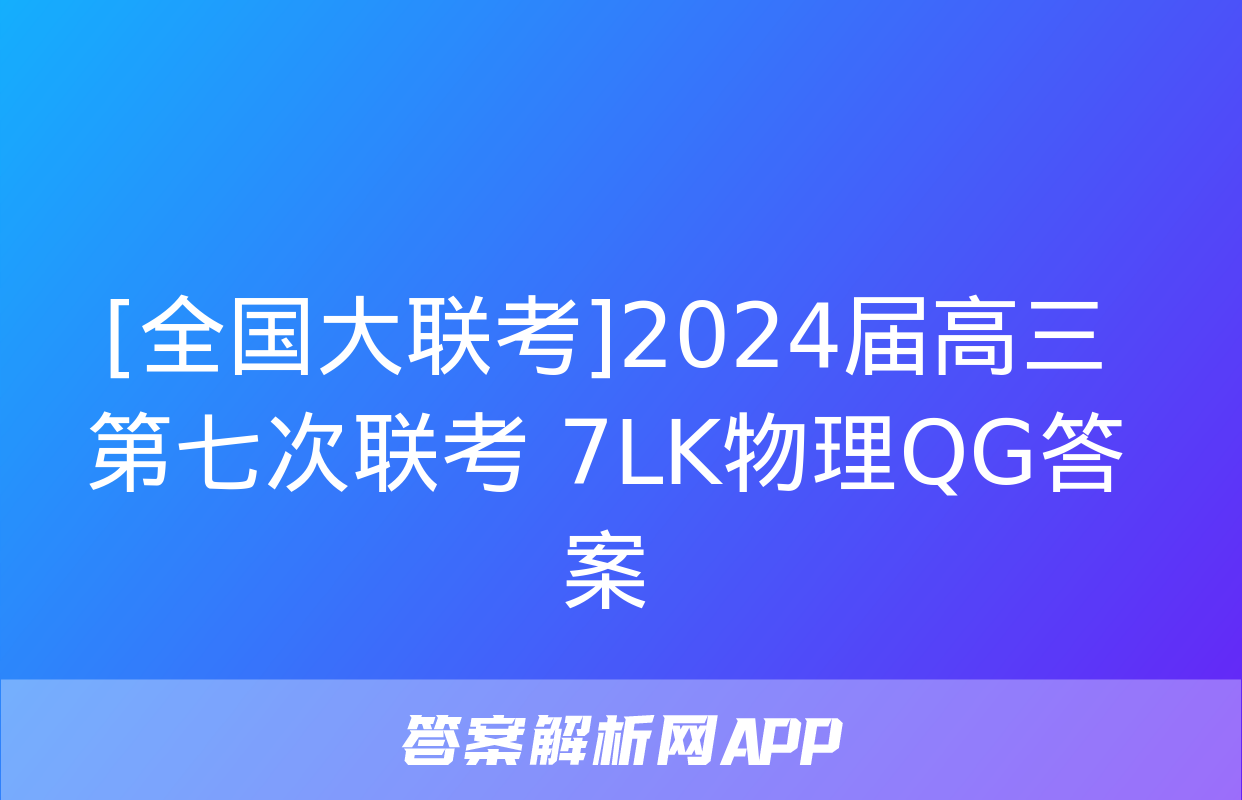 [全国大联考]2024届高三第七次联考 7LK物理QG答案