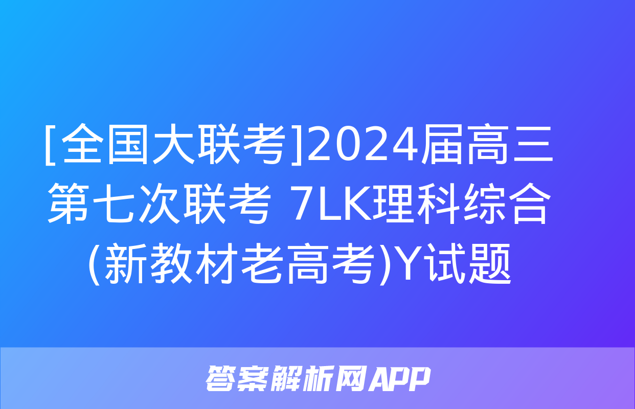 [全国大联考]2024届高三第七次联考 7LK理科综合(新教材老高考)Y试题