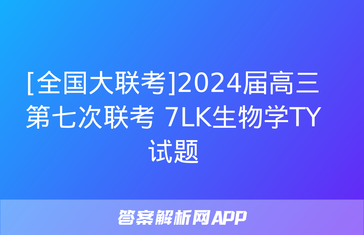 [全国大联考]2024届高三第七次联考 7LK生物学TY试题