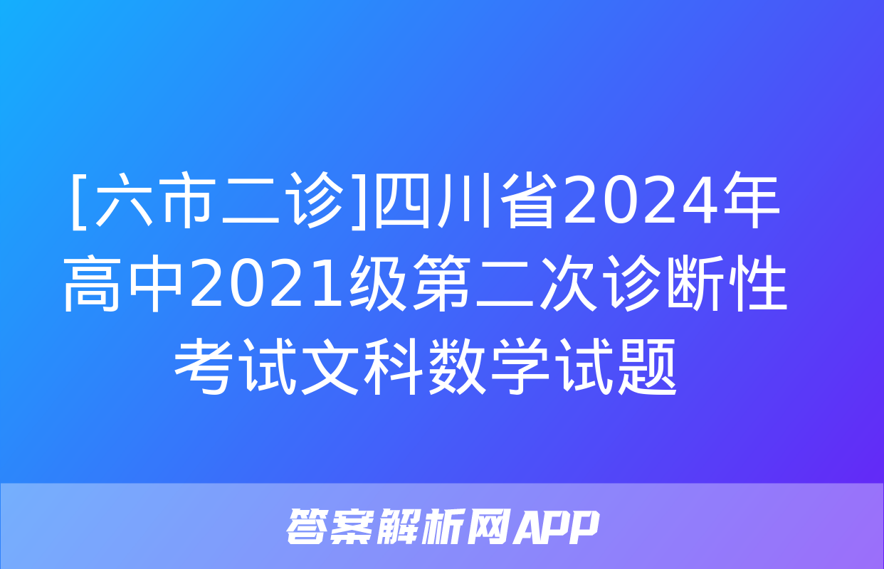 [六市二诊]四川省2024年高中2021级第二次诊断性考试文科数学试题