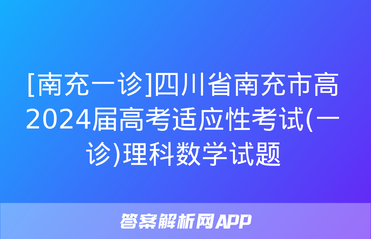 [南充一诊]四川省南充市高2024届高考适应性考试(一诊)理科数学试题