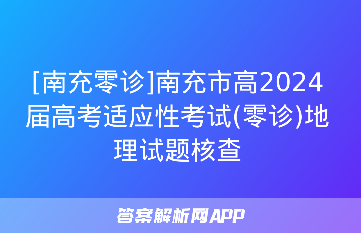 [南充零诊]南充市高2024届高考适应性考试(零诊)地理试题核查