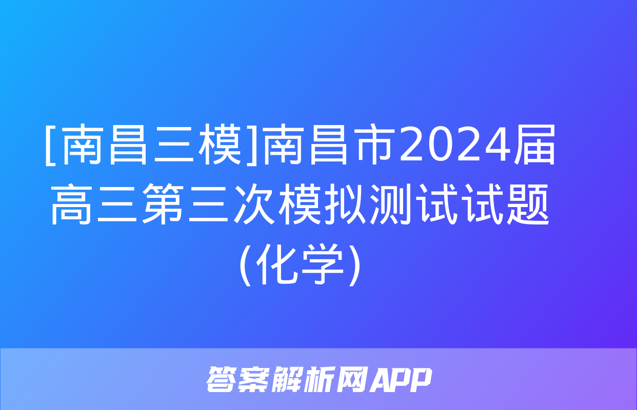 [南昌三模]南昌市2024届高三第三次模拟测试试题(化学)