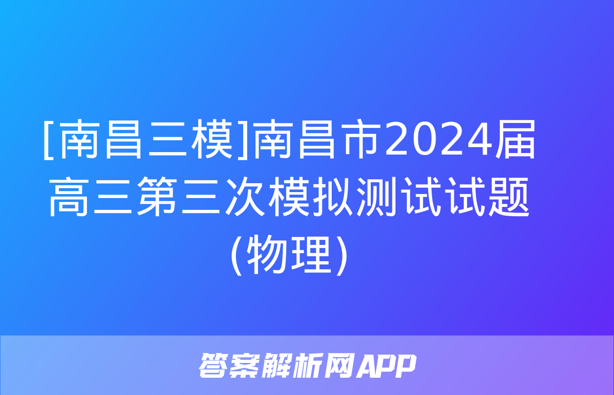 [南昌三模]南昌市2024届高三第三次模拟测试试题(物理)