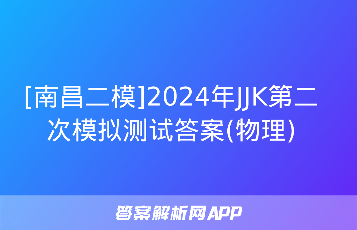 [南昌二模]2024年JJK第二次模拟测试答案(物理)