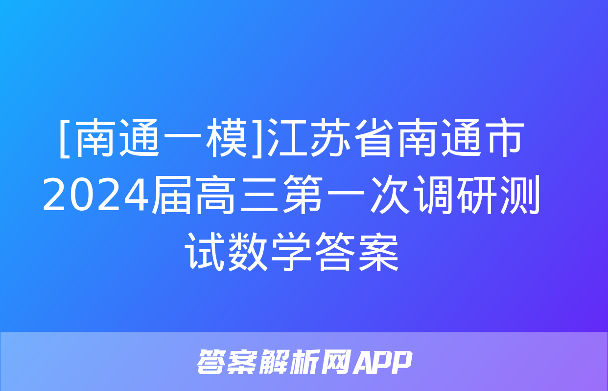 [南通一模]江苏省南通市2024届高三第一次调研测试数学答案