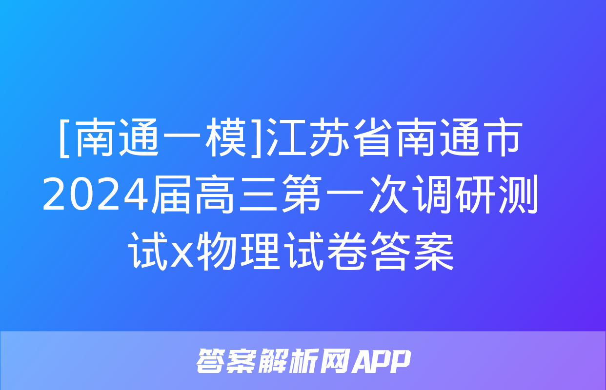 [南通一模]江苏省南通市2024届高三第一次调研测试x物理试卷答案