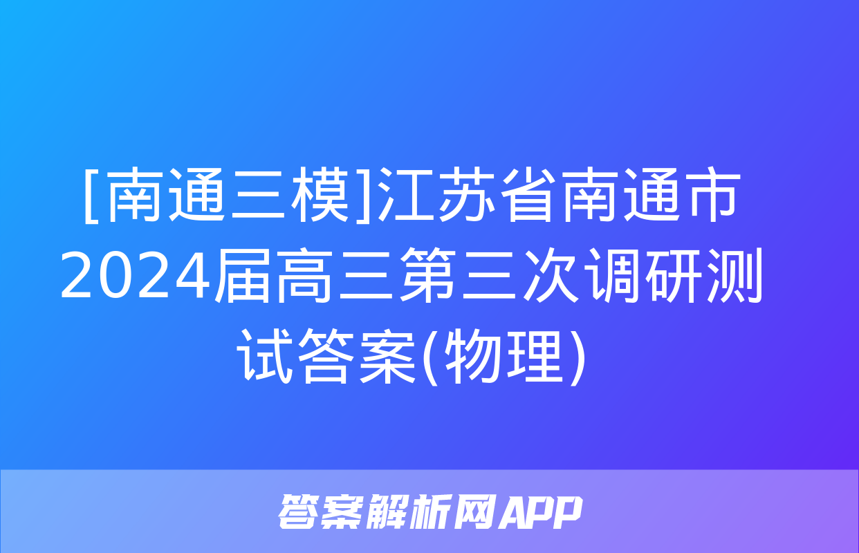 [南通三模]江苏省南通市2024届高三第三次调研测试答案(物理)