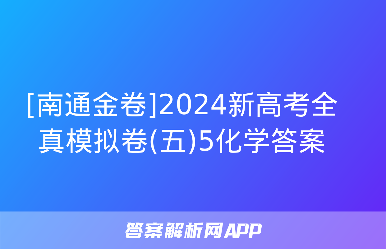 [南通金卷]2024新高考全真模拟卷(五)5化学答案