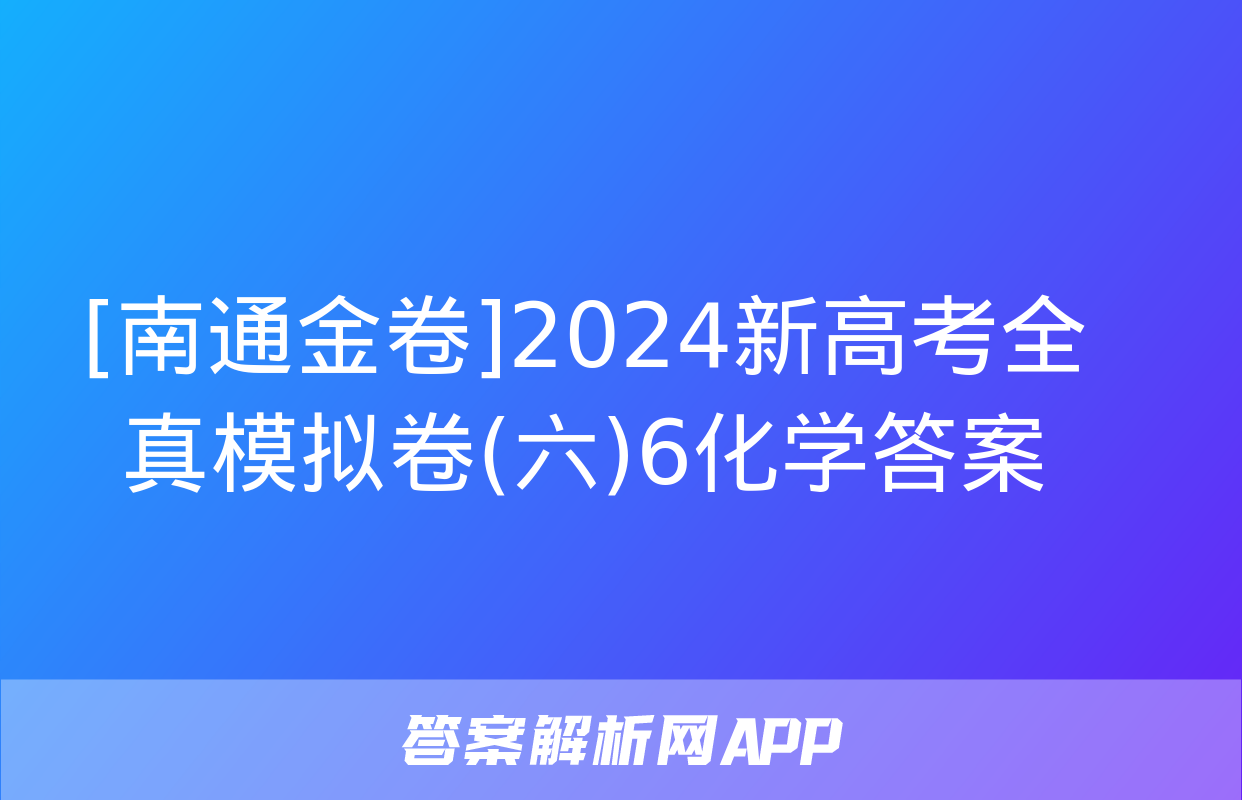 [南通金卷]2024新高考全真模拟卷(六)6化学答案