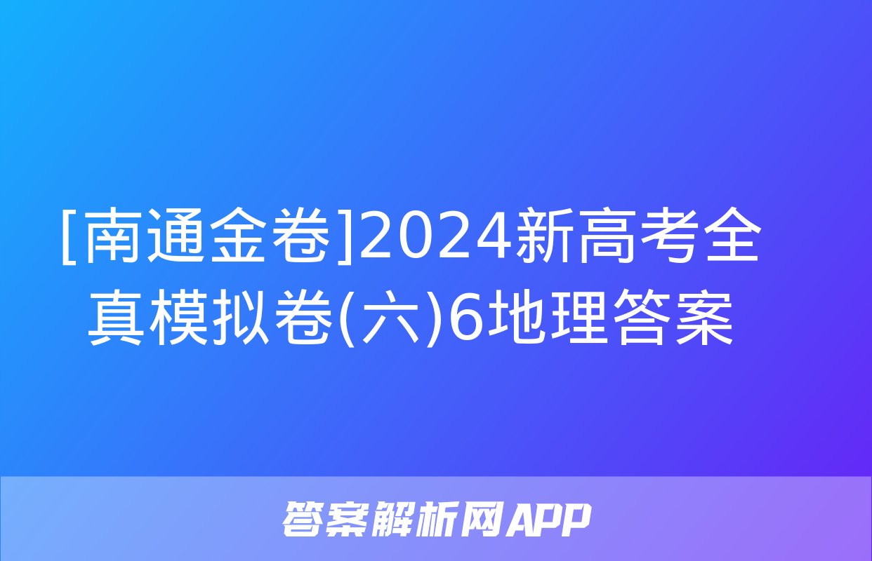 [南通金卷]2024新高考全真模拟卷(六)6地理答案