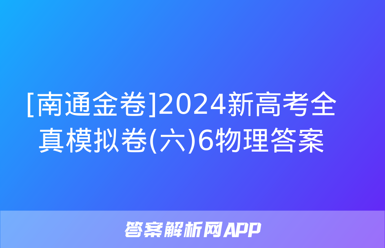 [南通金卷]2024新高考全真模拟卷(六)6物理答案