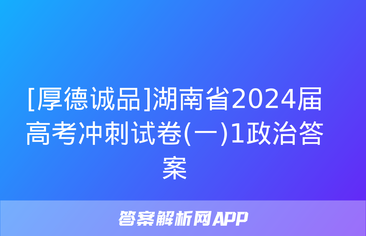 [厚德诚品]湖南省2024届高考冲刺试卷(一)1政治答案