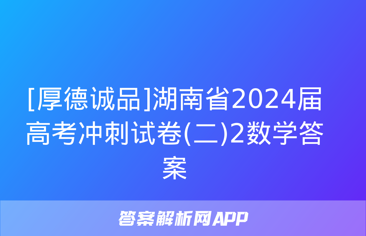 [厚德诚品]湖南省2024届高考冲刺试卷(二)2数学答案