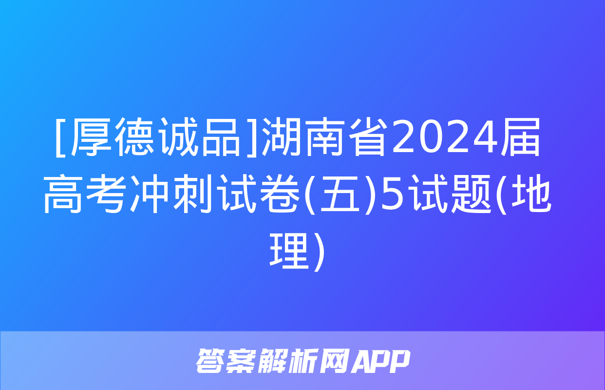 [厚德诚品]湖南省2024届高考冲刺试卷(五)5试题(地理)