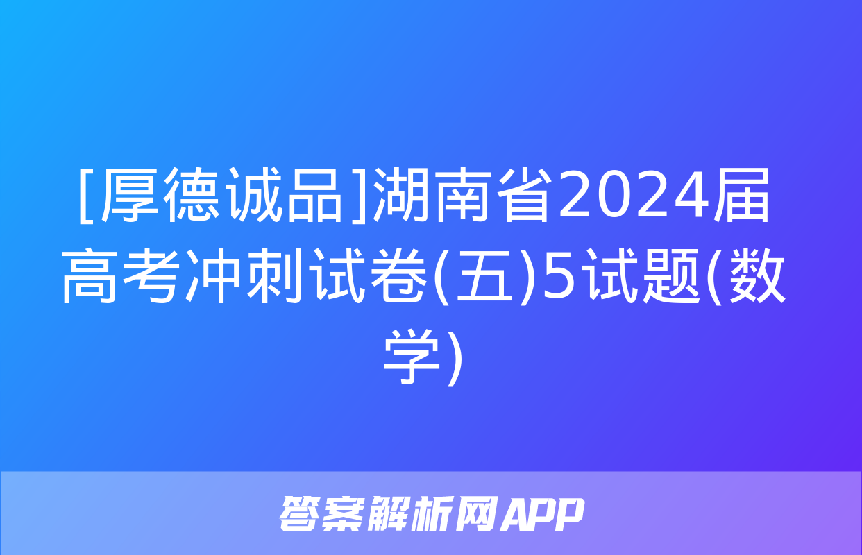 [厚德诚品]湖南省2024届高考冲刺试卷(五)5试题(数学)