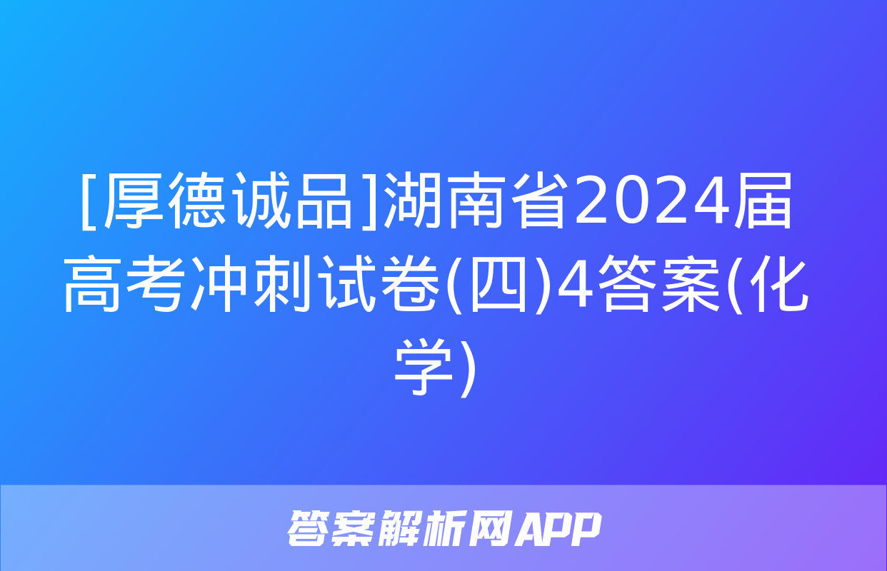 [厚德诚品]湖南省2024届高考冲刺试卷(四)4答案(化学)