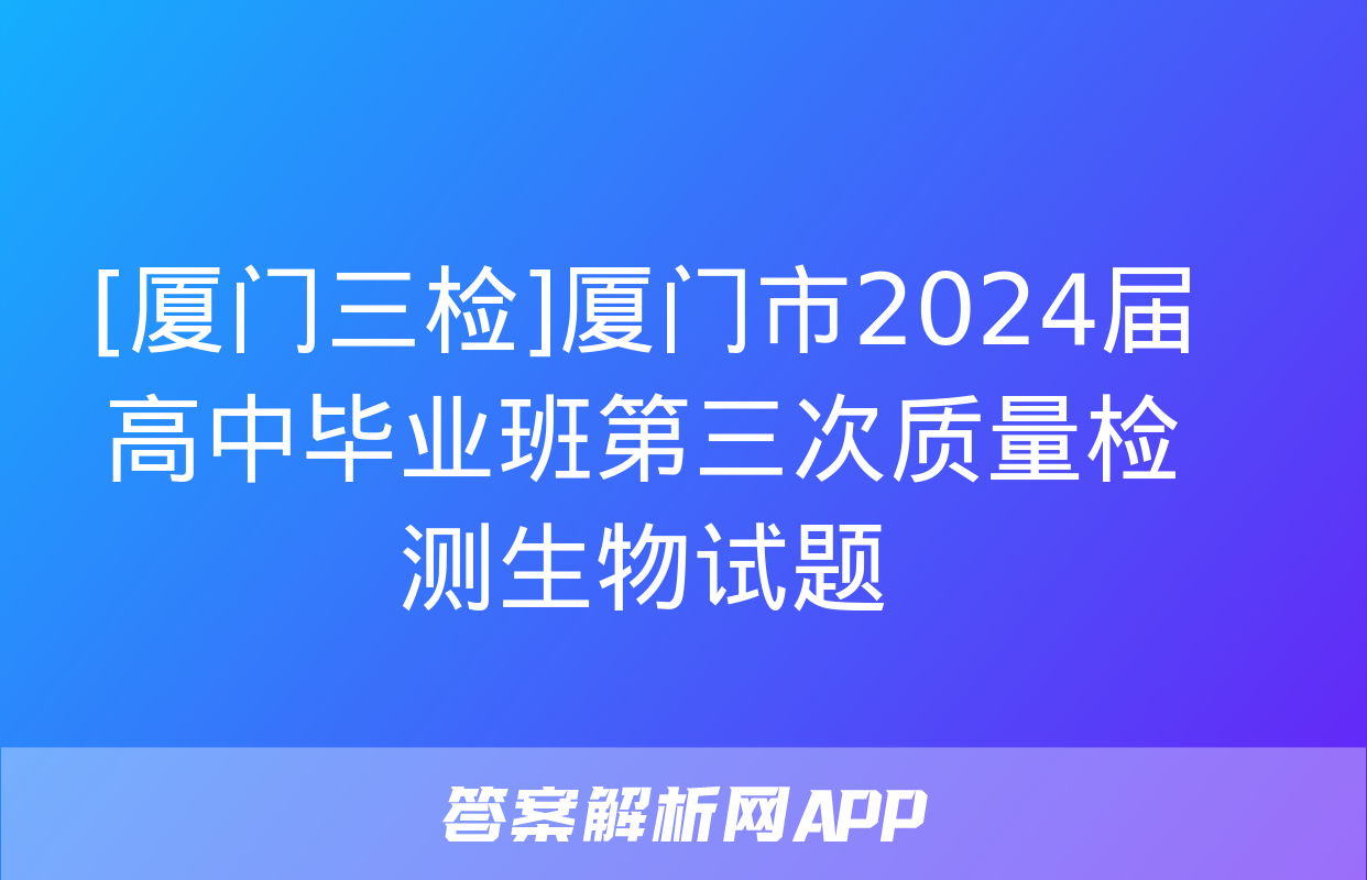 [厦门三检]厦门市2024届高中毕业班第三次质量检测生物试题