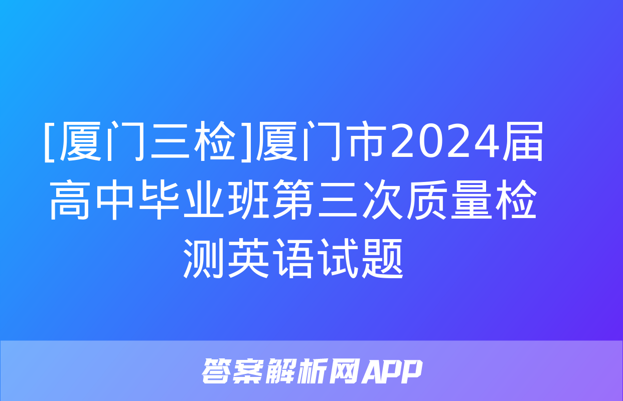 [厦门三检]厦门市2024届高中毕业班第三次质量检测英语试题