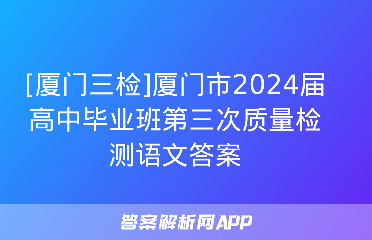 [厦门三检]厦门市2024届高中毕业班第三次质量检测语文答案