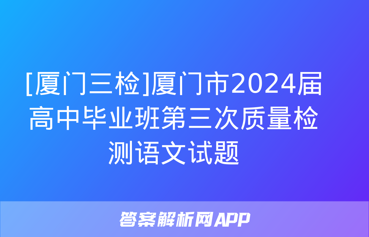 [厦门三检]厦门市2024届高中毕业班第三次质量检测语文试题